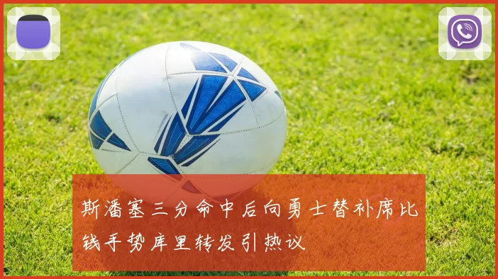 斯潘塞三分命中后向勇士替补席比钱手势库里转发引热议