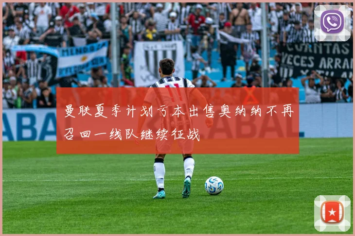 曼联夏季计划亏本出售奥纳纳不再召回一线队继续征战