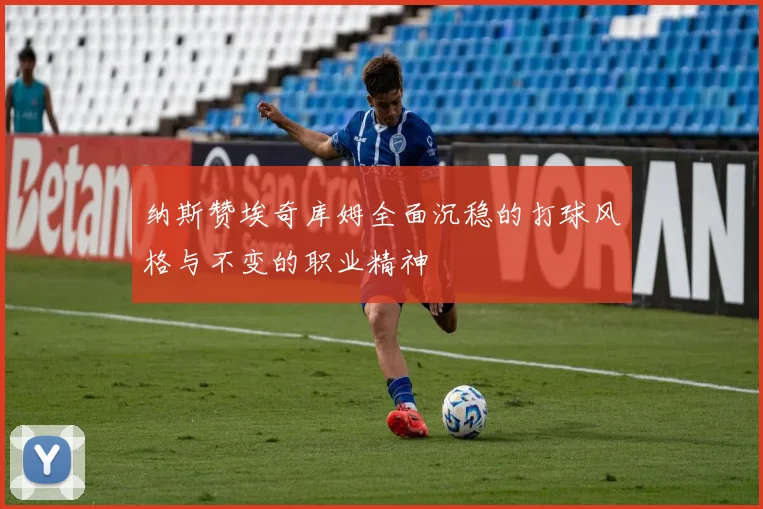 纳斯赞埃奇库姆全面沉稳的打球风格与不变的职业精神