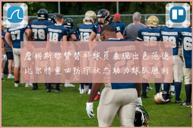 詹姆斯称赞替补球员表现出色范德比尔特重回防守状态助力球队胜利