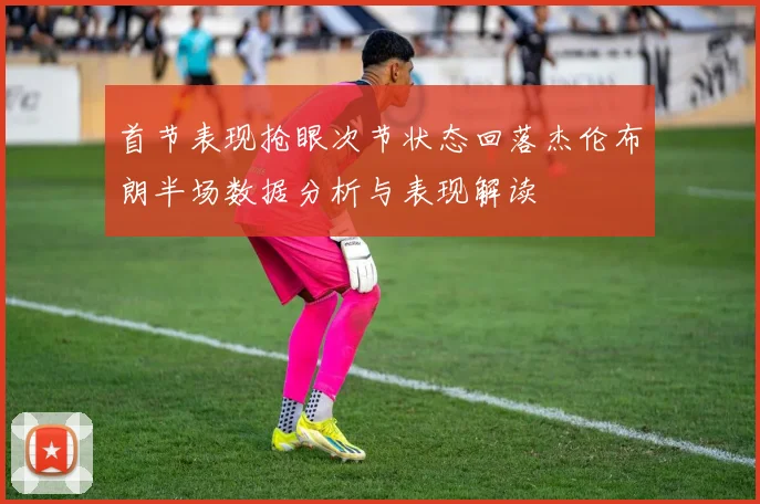 首节表现抢眼次节状态回落杰伦布朗半场数据分析与表现解读