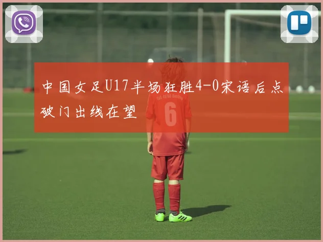 中国女足U17半场狂胜4-0宋语后点破门出线在望