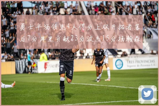 勇士半场领先4人得分上双开拓者落后7分库里贡献23分波杰15分杨瀚森缺阵