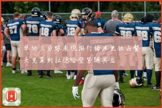 单场三分球表现排行榜库里独占鳌头克莱利拉德哈登紧随其后