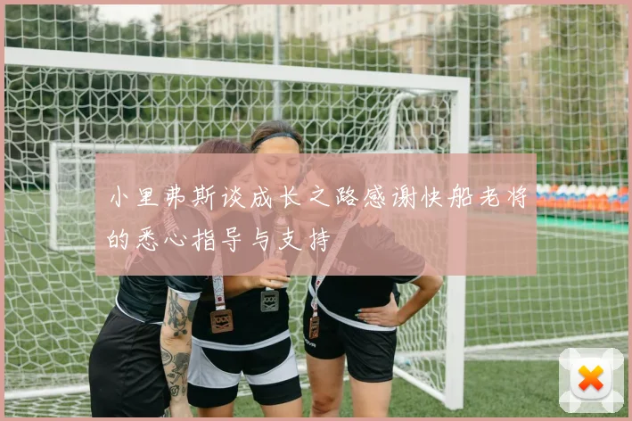 小里弗斯谈成长之路感谢快船老将的悉心指导与支持