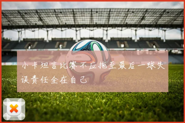 小卡坦言比赛不应拖至最后一球失误责任全在自己