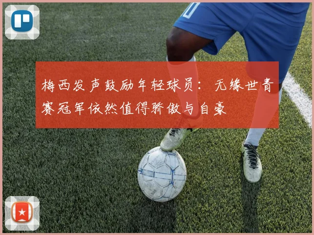 梅西发声鼓励年轻球员：无缘世青赛冠军依然值得骄傲与自豪