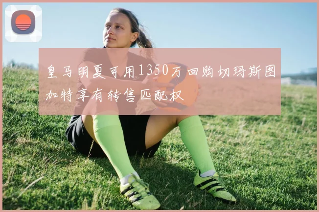 皇马明夏可用1350万回购切玛斯图加特享有转售匹配权