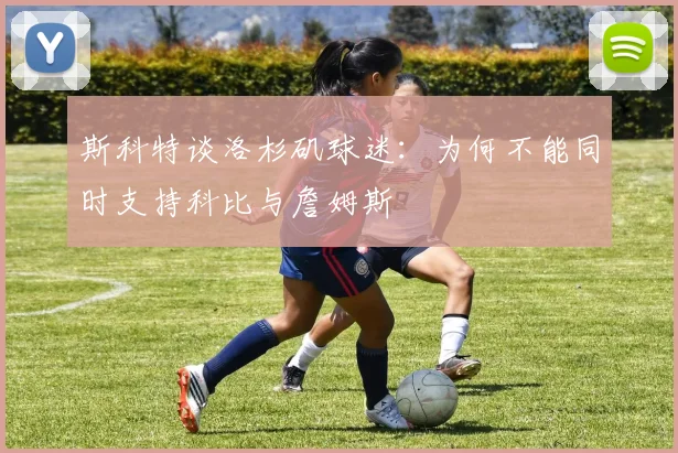 斯科特谈洛杉矶球迷：为何不能同时支持科比与詹姆斯