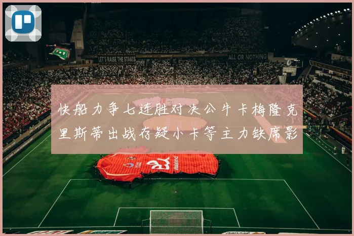 快船力争七连胜对决公牛卡梅隆克里斯蒂出战存疑小卡等主力缺席影响比赛走势