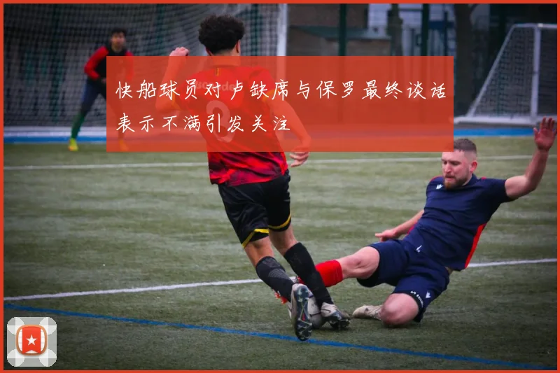 快船球员对卢缺席与保罗最终谈话表示不满引发关注