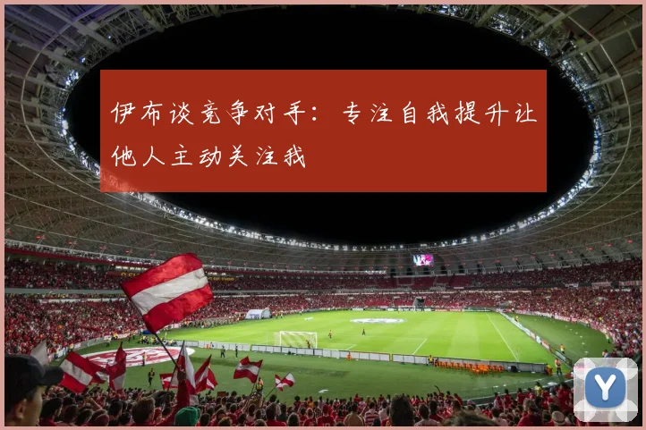 伊布谈竞争对手：专注自我提升让他人主动关注我