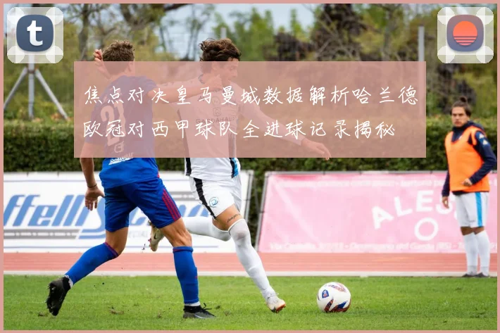 焦点对决皇马曼城数据解析哈兰德欧冠对西甲球队全进球记录揭秘