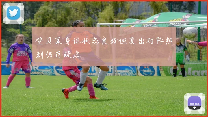 登贝莱身体状态良好但复出对阵热刺仍存疑虑