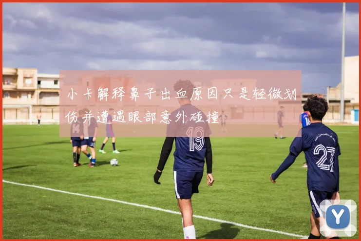 小卡解释鼻子出血原因只是轻微划伤并遭遇眼部意外碰撞