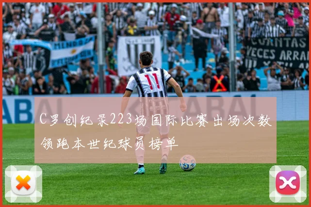 C罗创纪录223场国际比赛出场次数领跑本世纪球员榜单