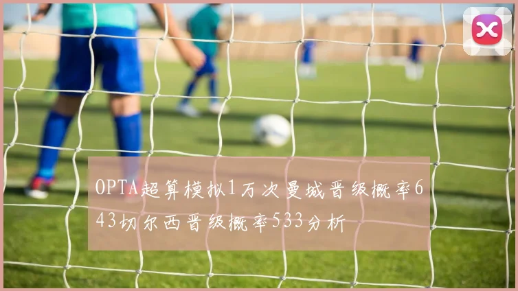 OPTA超算模拟1万次曼城晋级概率643切尔西晋级概率533分析