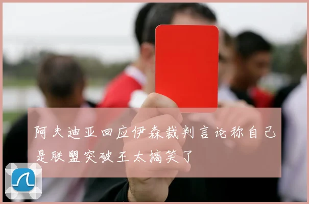 阿夫迪亚回应伊森裁判言论称自己是联盟突破王太搞笑了