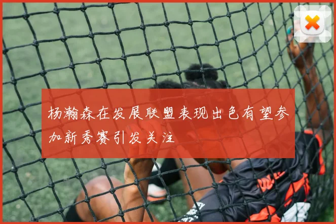 杨瀚森在发展联盟表现出色有望参加新秀赛引发关注