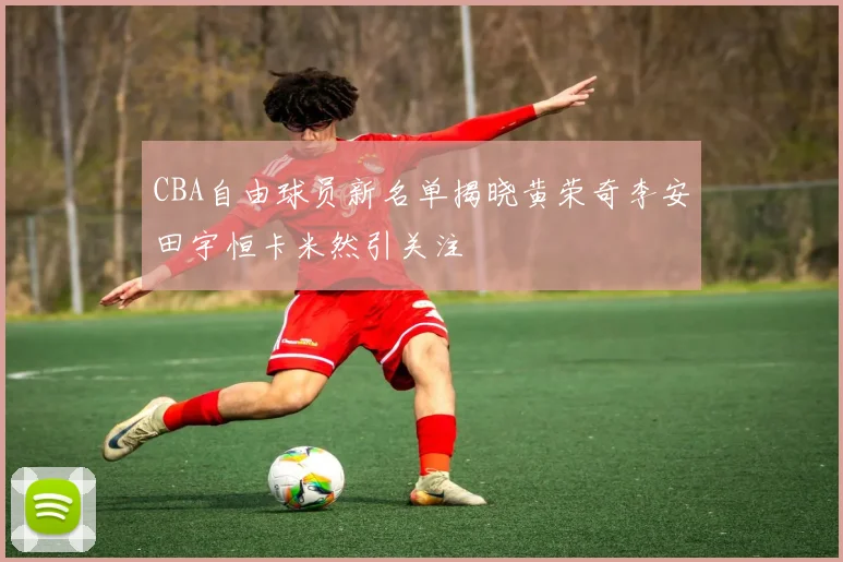 CBA自由球员新名单揭晓黄荣奇李安田宇恒卡米然引关注
