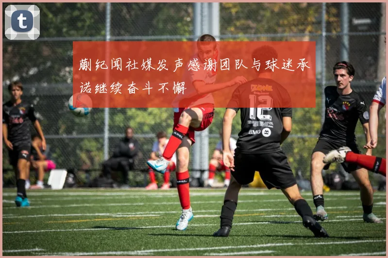蒯纪闻社媒发声感谢团队与球迷承诺继续奋斗不懈