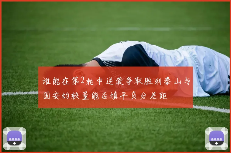 谁能在第2轮中逆袭争取胜利泰山与国安的较量能否填平负分差距