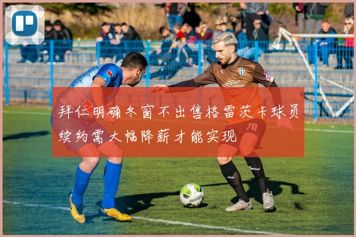 拜仁明确冬窗不出售格雷茨卡球员续约需大幅降薪才能实现