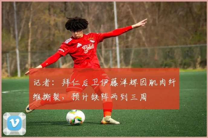 记者：拜仁后卫伊藤洋辉因肌肉纤维撕裂，预计缺阵两到三周