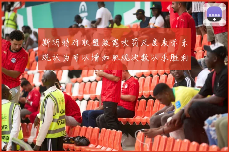 斯玛特对联盟放宽吹罚尺度表示乐观认为可以增加犯规次数以求胜利