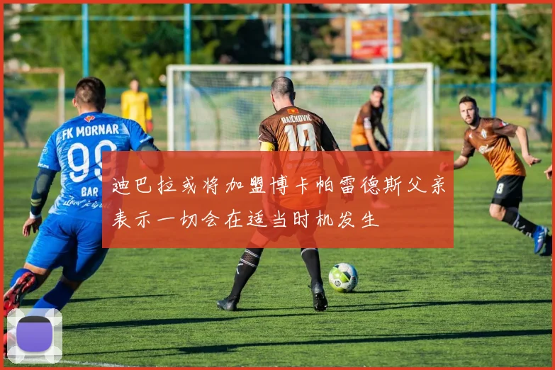 迪巴拉或将加盟博卡帕雷德斯父亲表示一切会在适当时机发生