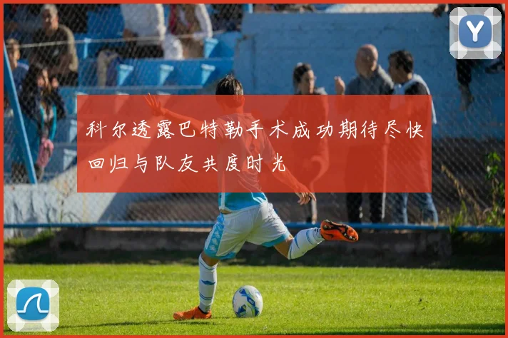 科尔透露巴特勒手术成功期待尽快回归与队友共度时光