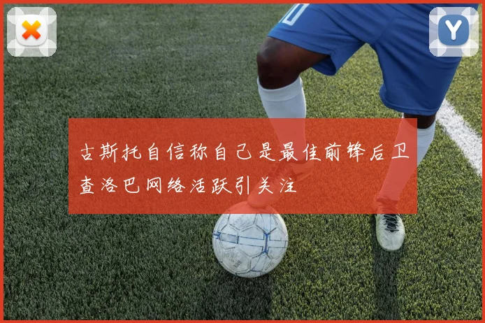 古斯托自信称自己是最佳前锋后卫查洛巴网络活跃引关注