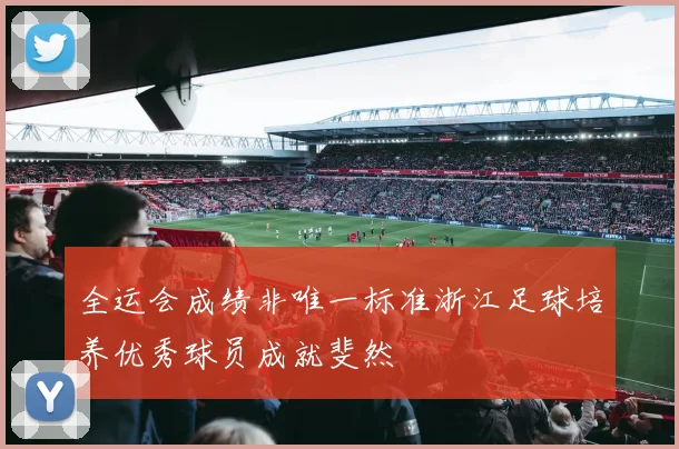 全运会成绩非唯一标准浙江足球培养优秀球员成就斐然