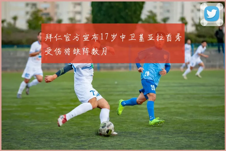 拜仁官方宣布17岁中卫基亚拉首秀受伤将缺阵数月