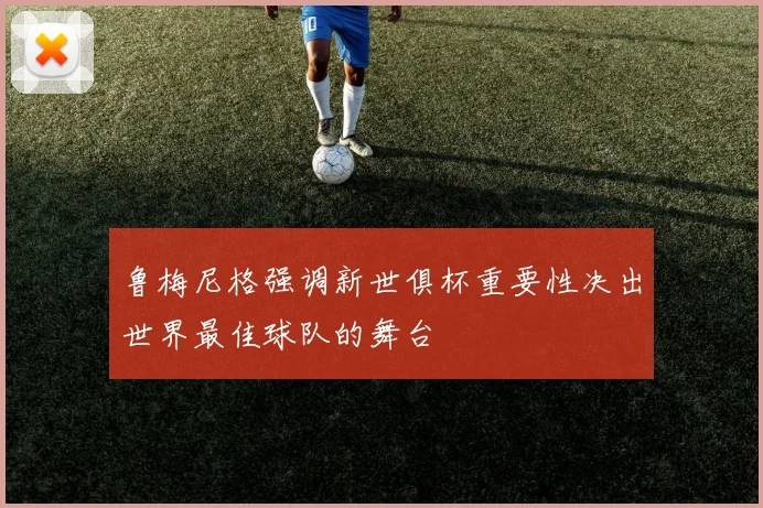 鲁梅尼格强调新世俱杯重要性决出世界最佳球队的舞台