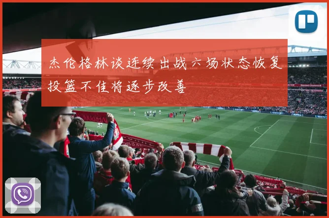 杰伦格林谈连续出战六场状态恢复投篮不佳将逐步改善