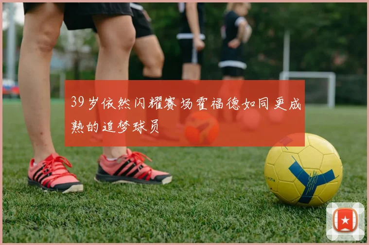 39岁依然闪耀赛场霍福德如同更成熟的追梦球员