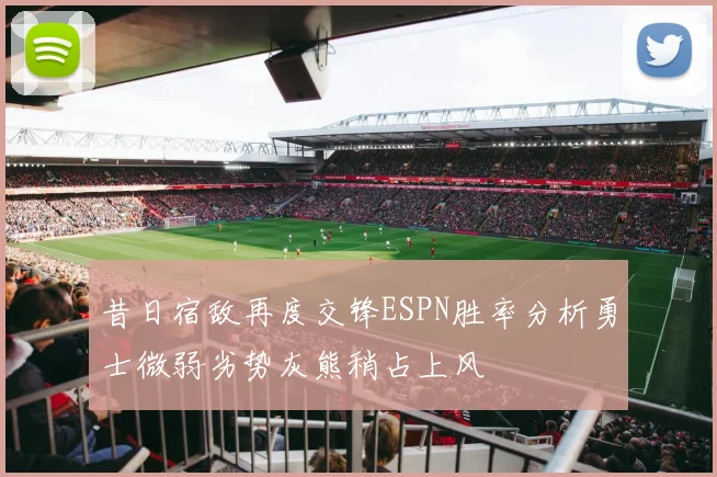昔日宿敌再度交锋ESPN胜率分析勇士微弱劣势灰熊稍占上风