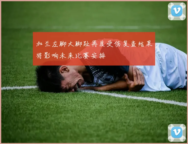 加兰左脚大脚趾再度受伤复查结果将影响未来比赛安排