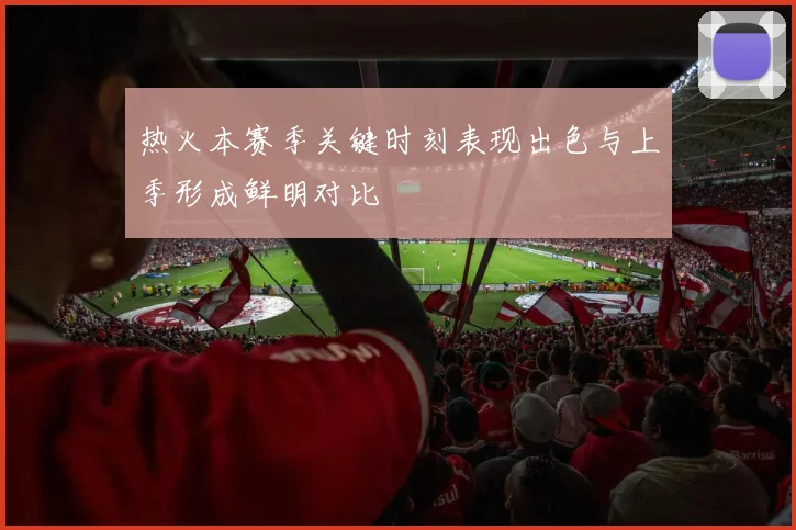 热火本赛季关键时刻表现出色与上季形成鲜明对比