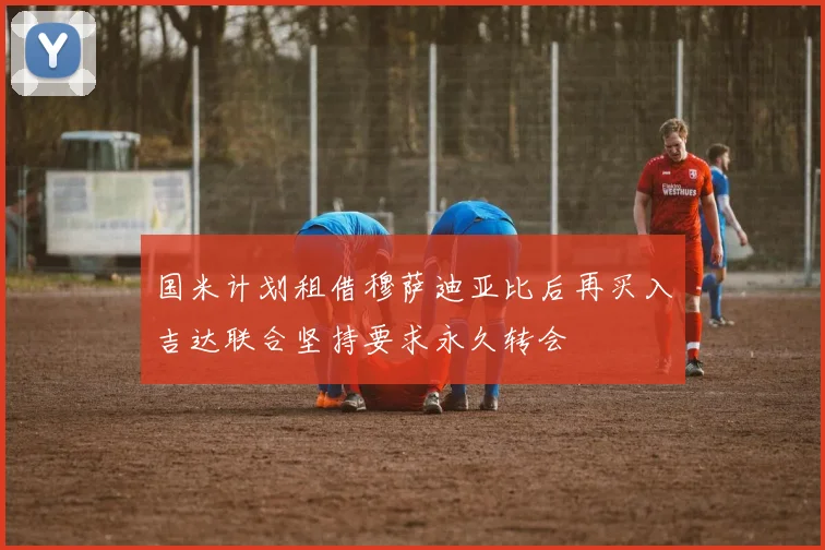 国米计划租借穆萨迪亚比后再买入吉达联合坚持要求永久转会
