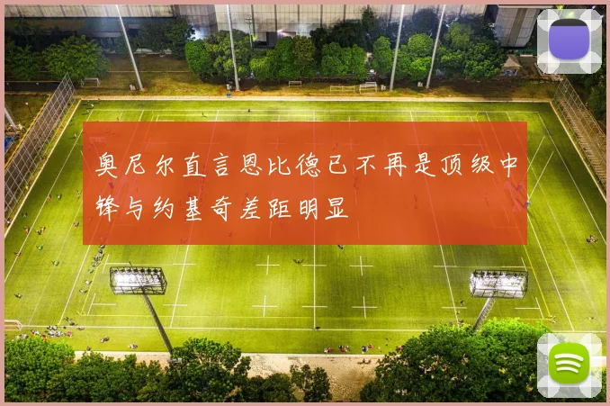 奥尼尔直言恩比德已不再是顶级中锋与约基奇差距明显