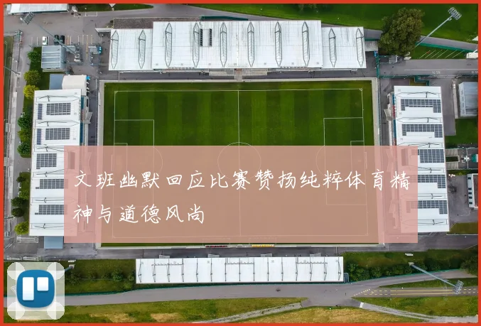 文班幽默回应比赛赞扬纯粹体育精神与道德风尚