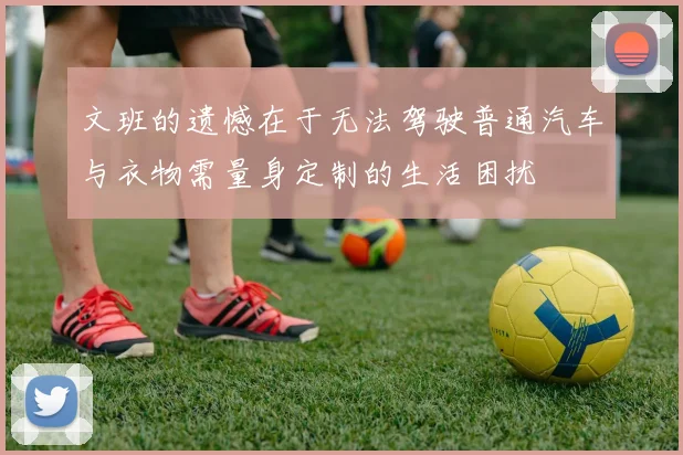 文班的遗憾在于无法驾驶普通汽车与衣物需量身定制的生活困扰