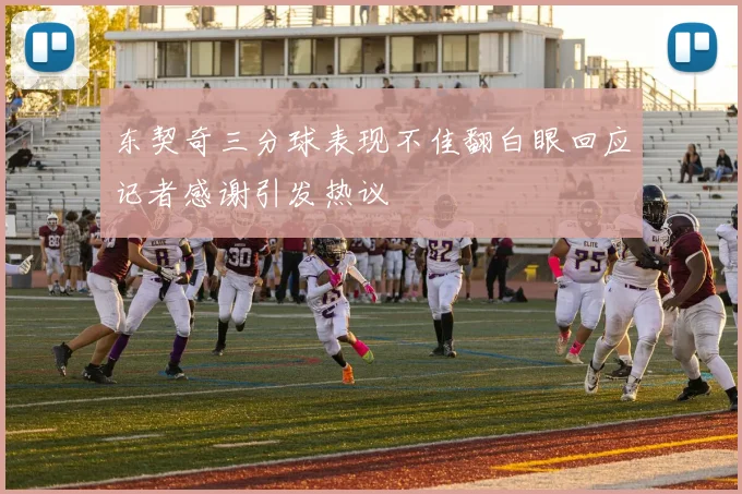 东契奇三分球表现不佳翻白眼回应记者感谢引发热议
