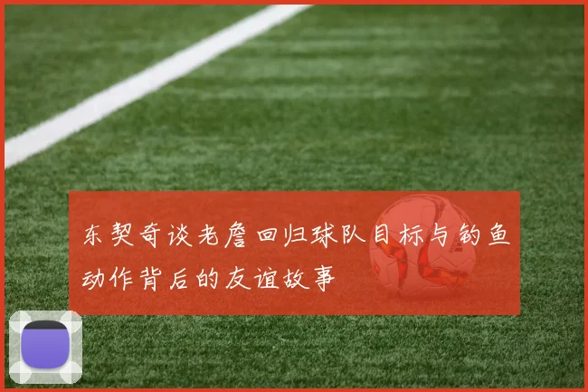 东契奇谈老詹回归球队目标与钓鱼动作背后的友谊故事