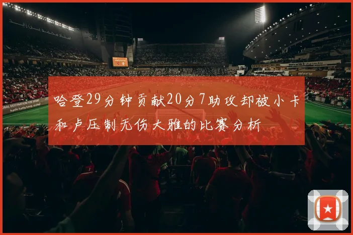 哈登29分钟贡献20分7助攻却被小卡和卢压制无伤大雅的比赛分析