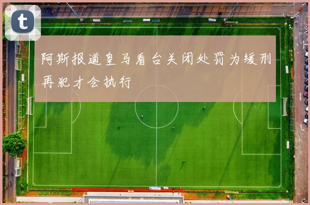 阿斯报道皇马看台关闭处罚为缓刑再犯才会执行