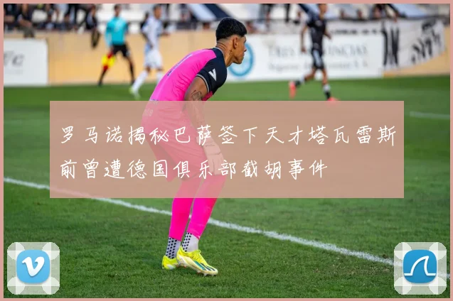 罗马诺揭秘巴萨签下天才塔瓦雷斯前曾遭德国俱乐部截胡事件